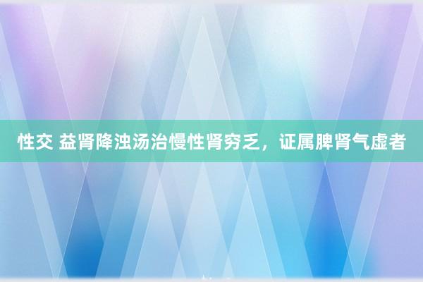 性交 益肾降浊汤治慢性肾穷乏，证属脾肾气虚者