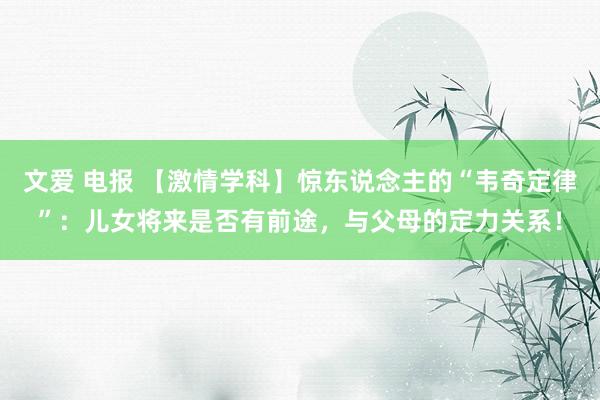 文爱 电报 【激情学科】惊东说念主的“韦奇定律”：儿女将来是否有前途，与父母的定力关系！