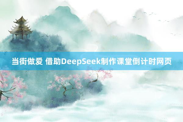 当街做爱 借助DeepSeek制作课堂倒计时网页