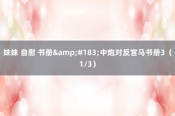 妹妹 自慰 书册&#183;中炮对反宫马书册3（1/3）