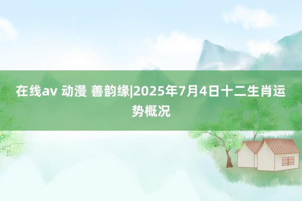 在线av 动漫 善韵缘|2025年7月4日十二生肖运势概况
