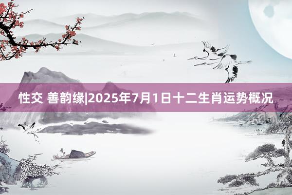 性交 善韵缘|2025年7月1日十二生肖运势概况