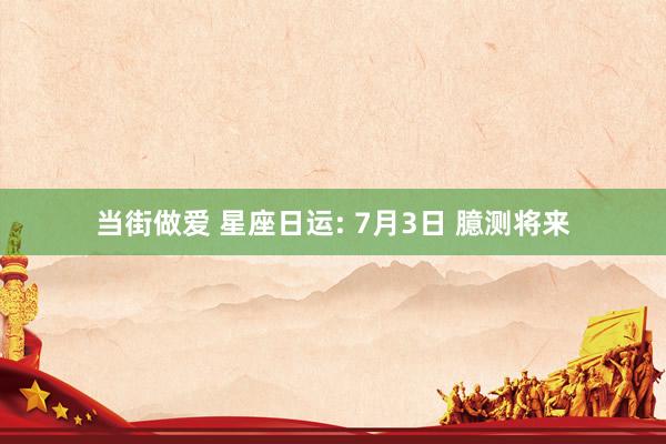 当街做爱 星座日运: 7月3日 臆测将来