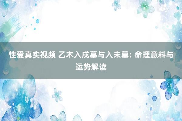性爱真实视频 乙木入戌墓与入未墓: 命理意料与运势解读